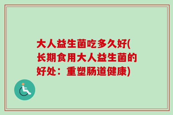 大人益生菌吃多久好(长期食用大人益生菌的好处：重塑肠道健康)