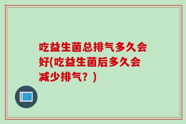 吃益生菌总排气多久会好(吃益生菌后多久会减少排气？)