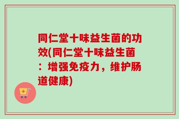 同仁堂十味益生菌的功效(同仁堂十味益生菌：增强力，维护肠道健康)