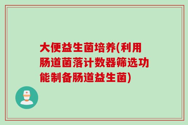 大便益生菌培养(利用肠道菌落计数器筛选功能制备肠道益生菌) 大便益生菌培养(利用肠道菌落计数器筛选功能制备肠道益生菌)
