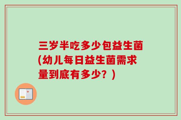 三岁半吃多少包益生菌(幼儿每日益生菌需求量到底有多少?) 三岁半吃多少包益生菌(幼儿每日益生菌需求量到底有多少?)