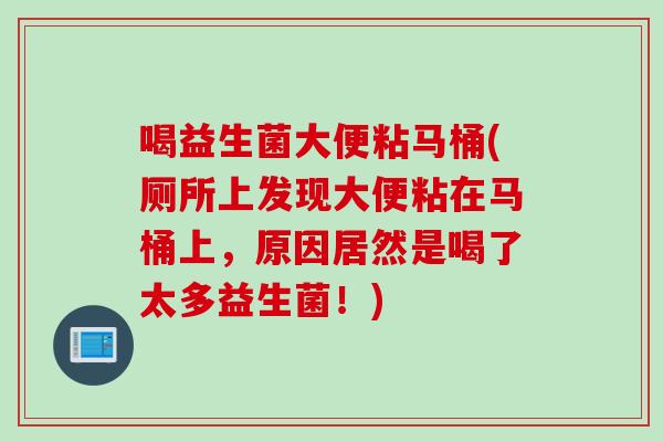 喝益生菌大便粘马桶(厕所上发现大便粘在马桶上,原因居然是喝了太多益生菌!) 喝益生菌大便粘马桶(厕所上发现大便粘在马桶上,原因居然是喝了太多益生菌!)