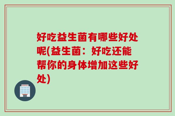 好吃益生菌有哪些好处呢(益生菌:好吃还能帮你的身体增加这些好处) 好吃益生菌有哪些好处呢(益生菌:好吃还能帮你的身体增加这些好处)