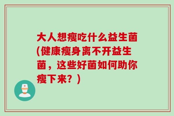 大人想瘦吃什么益生菌(健康瘦身离不开益生菌，这些好菌如何助你瘦下来？)