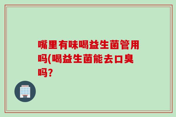 嘴里有味喝益生菌管用吗(喝益生菌能去吗？