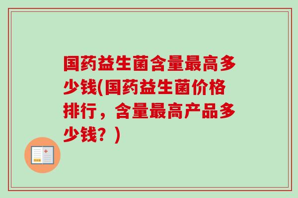 国药益生菌含量高多少钱(国药益生菌价格排行，含量高产品多少钱？)