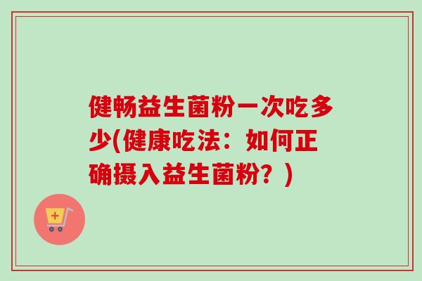 健畅益生菌粉一次吃多少(健康吃法：如何正确摄入益生菌粉？)