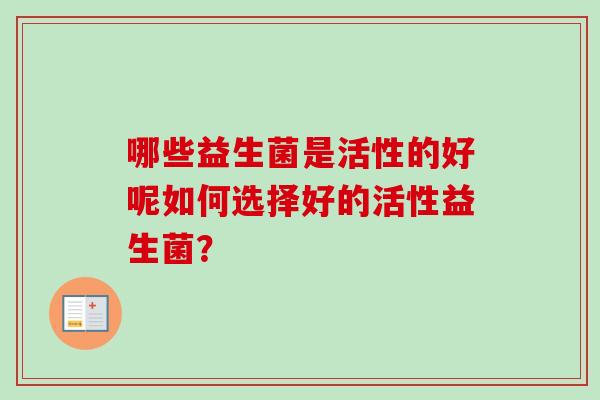哪些益生菌是活性的好呢如何选择好的活性益生菌? 哪些益生菌是活性的好呢如何选择好的活性益生菌?