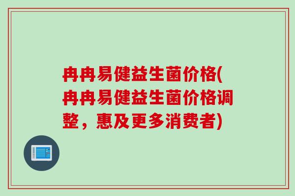 冉冉易健益生菌价格(冉冉易健益生菌价格调整，惠及更多消费者)