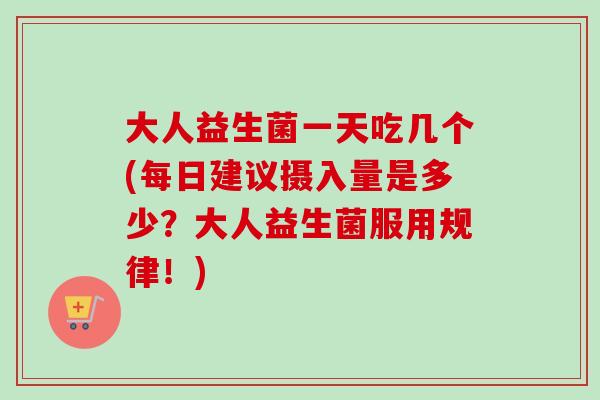 大人益生菌一天吃几个(每日建议摄入量是多少？大人益生菌服用规律！)