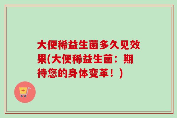 大便稀益生菌多久见效果(大便稀益生菌:期待您的身体变革!) 大便稀益生菌多久见效果(大便稀益生菌:期待您的身体变革!)