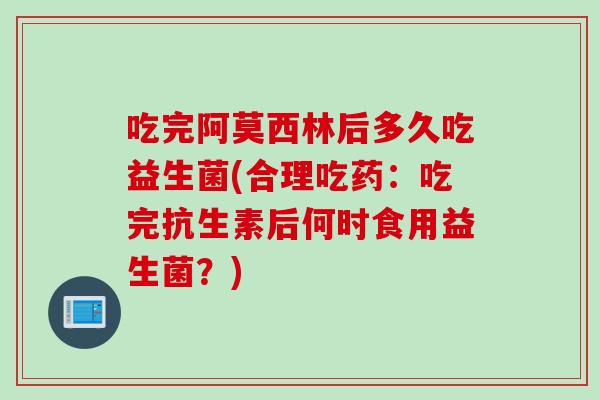 吃完阿莫西林后多久吃益生菌(合理吃药:吃完抗生素后何时食用益生菌?) 吃完阿莫西林后多久吃益生菌(合理吃药:吃完抗生素后何时食用益生菌?)