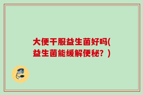 大便干服益生菌好吗(益生菌能缓解？)