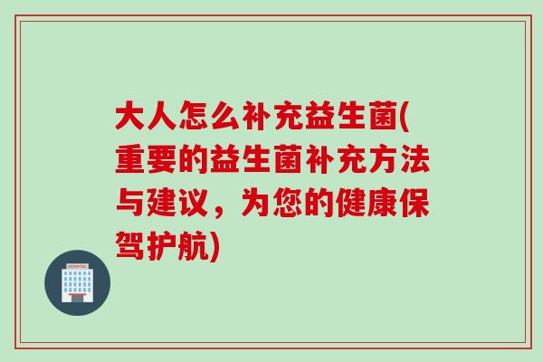 大人怎么补充益生菌(重要的益生菌补充方法与建议,为您的健康保驾护航) 大人怎么补充益生菌(重要的益生菌补充方法与建议,为您的健康保驾护航)