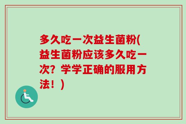 多久吃一次益生菌粉(益生菌粉应该多久吃一次？学学正确的服用方法！)