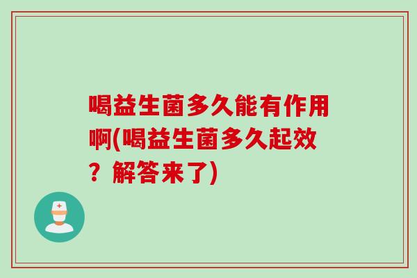 喝益生菌多久能有作用啊(喝益生菌多久起效？解答来了)