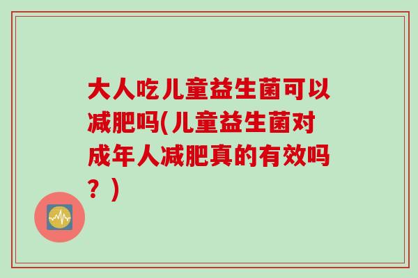 大人吃儿童益生菌可以吗(儿童益生菌对成年人真的有效吗?) 大人吃儿童益生菌可以吗(儿童益生菌对成年人真的有效吗?)