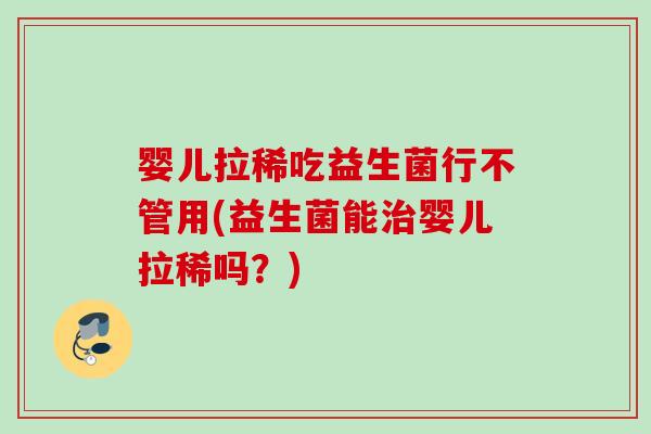 婴儿拉稀吃益生菌行不管用(益生菌能婴儿拉稀吗？)