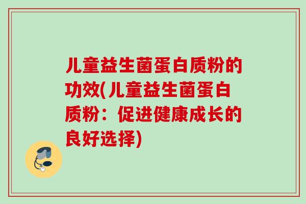 儿童益生菌蛋白质粉的功效(儿童益生菌蛋白质粉:促进健康成长的良好选择) 儿童益生菌蛋白质粉的功效(儿童益生菌蛋白质粉:促进健康成长的良好选择)