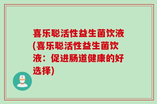喜乐聪活性益生菌饮液(喜乐聪活性益生菌饮液:促进肠道健康的好选择) 喜乐聪活性益生菌饮液(喜乐聪活性益生菌饮液:促进肠道健康的好选择)