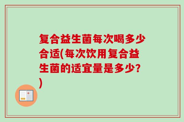 复合益生菌每次喝多少合适(每次饮用复合益生菌的适宜量是多少？)