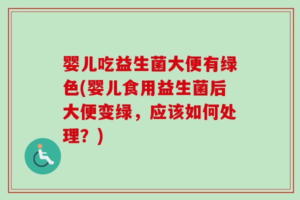婴儿吃益生菌大便有绿色(婴儿食用益生菌后大便变绿，应该如何处理？)