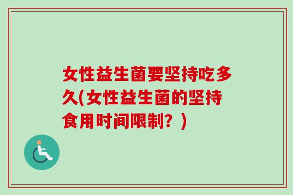 女性益生菌要坚持吃多久(女性益生菌的坚持食用时间限制?) 女性益生菌要坚持吃多久(女性益生菌的坚持食用时间限制?)