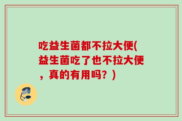 吃益生菌都不拉大便(益生菌吃了也不拉大便，真的有用吗？)