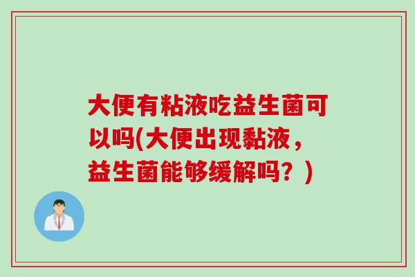 大便有粘液吃益生菌可以吗(大便出现黏液,益生菌能够缓解吗?) 大便有粘液吃益生菌可以吗(大便出现黏液,益生菌能够缓解吗?)