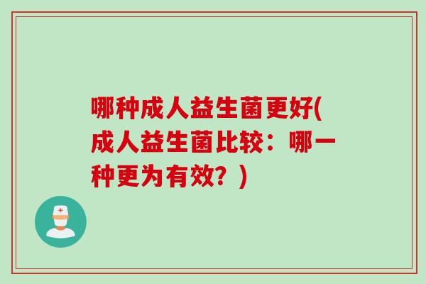 哪种成人益生菌更好(成人益生菌比较：哪一种更为有效？)