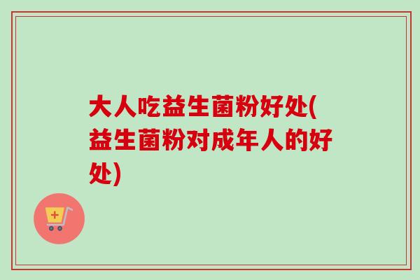 大人吃益生菌粉好处(益生菌粉对成年人的好处) 大人吃益生菌粉好处(益生菌粉对成年人的好处)