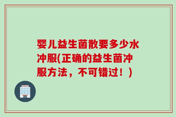 婴儿益生菌散要多少水冲服(正确的益生菌冲服方法，不可错过！)