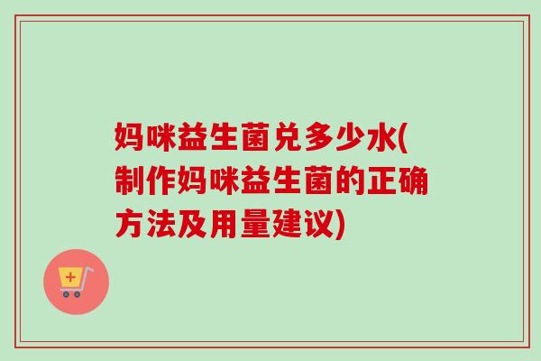 妈咪益生菌兑多少水(制作妈咪益生菌的正确方法及用量建议)
