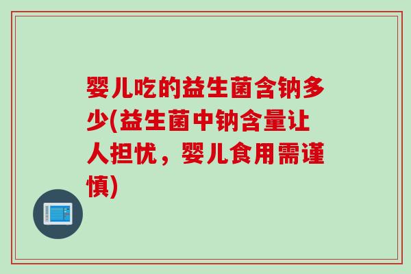 婴儿吃的益生菌含钠多少(益生菌中钠含量让人担忧，婴儿食用需谨慎)
