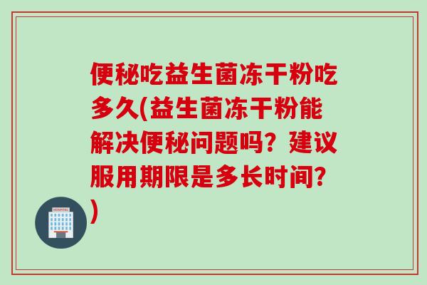 吃益生菌冻干粉吃多久(益生菌冻干粉能解决问题吗?建议服用期限是多长时间?) 吃益生菌冻干粉吃多久(益生菌冻干粉能解决问题吗?建议服用期限是多长时间?)