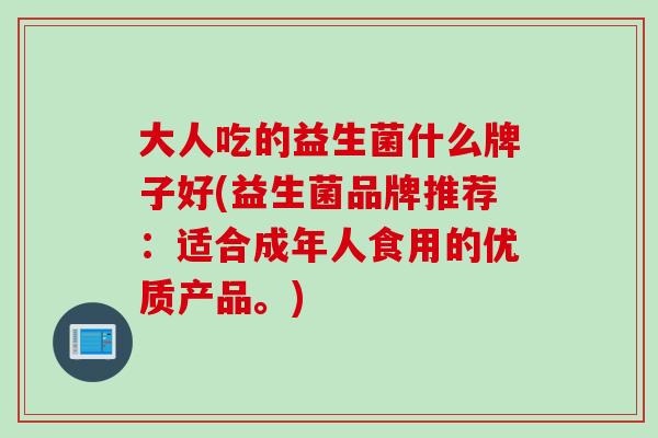 大人吃的益生菌什么牌子好(益生菌品牌推荐：适合成年人食用的优质产品。)