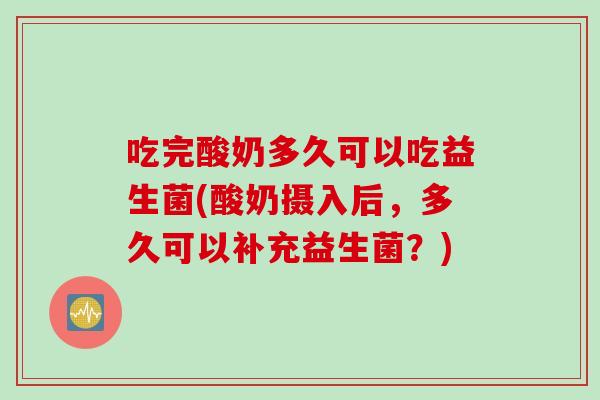 吃完酸奶多久可以吃益生菌(酸奶摄入后,多久可以补充益生菌?) 吃完酸奶多久可以吃益生菌(酸奶摄入后,多久可以补充益生菌?)