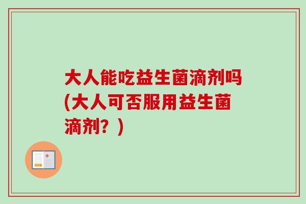大人能吃益生菌滴剂吗(大人可否服用益生菌滴剂？)