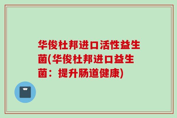 华俊杜邦进口活性益生菌(华俊杜邦进口益生菌：提升肠道健康)