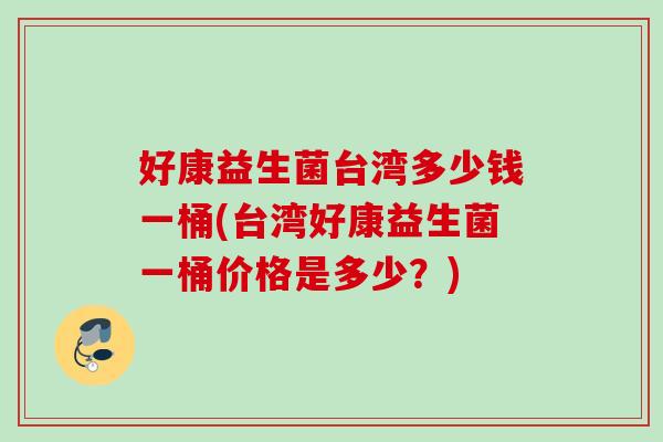 好康益生菌台湾多少钱一桶(台湾好康益生菌一桶价格是多少？)
