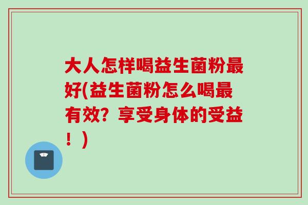 大人怎样喝益生菌粉好(益生菌粉怎么喝有效?享受身体的受益!) 大人怎样喝益生菌粉好(益生菌粉怎么喝有效?享受身体的受益!)