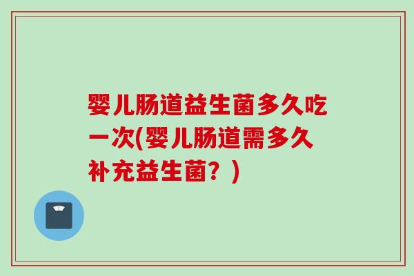 婴儿肠道益生菌多久吃一次(婴儿肠道需多久补充益生菌?) 婴儿肠道益生菌多久吃一次(婴儿肠道需多久补充益生菌?)