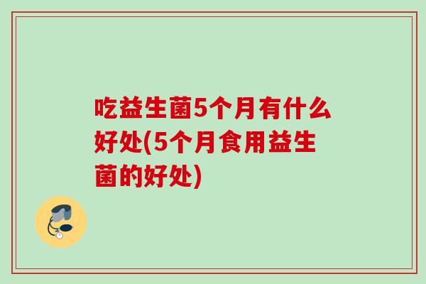 吃益生菌5个月有什么好处(5个月食用益生菌的好处) 吃益生菌5个月有什么好处(5个月食用益生菌的好处)