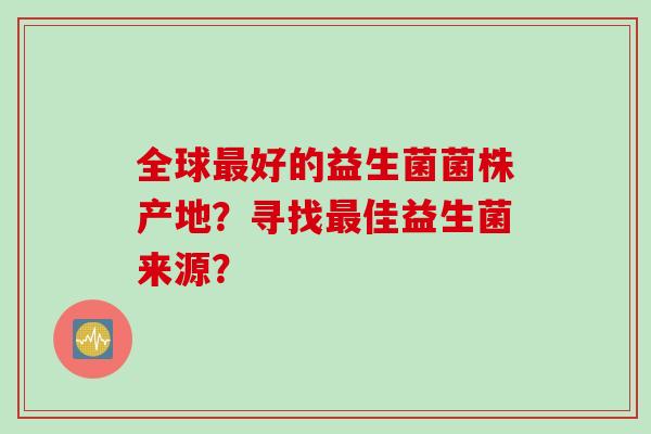 全球好的益生菌菌株产地？寻找佳益生菌来源？