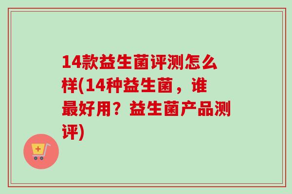 14款益生菌评测怎么样(14种益生菌，谁好用？益生菌产品测评)