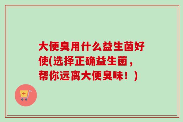 大便臭用什么益生菌好使(选择正确益生菌，帮你远离大便臭味！)