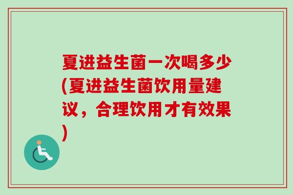 夏进益生菌一次喝多少(夏进益生菌饮用量建议，合理饮用才有效果)