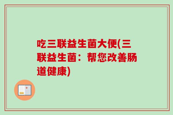 吃三联益生菌大便(三联益生菌:帮您改善肠道健康) 吃三联益生菌大便(三联益生菌:帮您改善肠道健康)