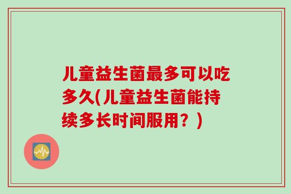 儿童益生菌多可以吃多久(儿童益生菌能持续多长时间服用?) 儿童益生菌多可以吃多久(儿童益生菌能持续多长时间服用?)