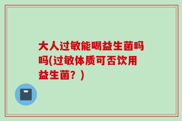 大人能喝益生菌吗吗(体质可否饮用益生菌？)